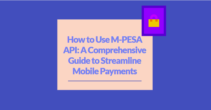 How to Use M-PESA API: A Comprehensive Guide to Streamline Mobile Payments
